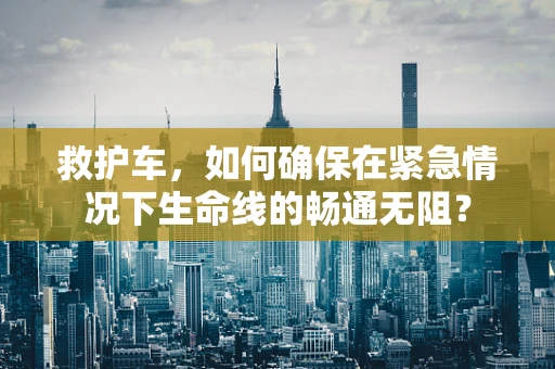 救护车，如何确保在紧急情况下生命线的畅通无阻？