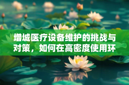 增城医疗设备维护的挑战与对策，如何在高密度使用环境下保障设备效能？