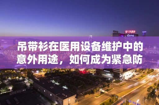 吊带衫在医用设备维护中的意外用途，如何成为紧急防护的‘隐形英雄’？