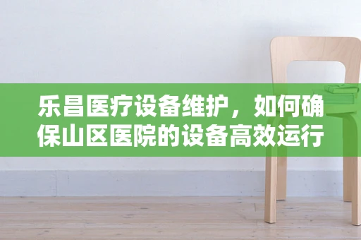 乐昌医疗设备维护，如何确保山区医院的设备高效运行？