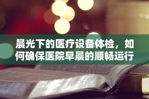 晨光下的医疗设备体检，如何确保医院早晨的顺畅运行？
