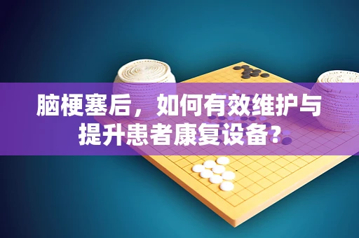 脑梗塞后，如何有效维护与提升患者康复设备？