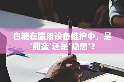 白糖在医用设备维护中，是‘甜蜜’还是‘隐患’？