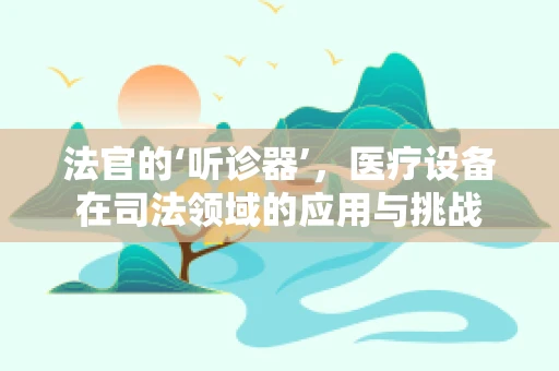 法官的‘听诊器’，医疗设备在司法领域的应用与挑战