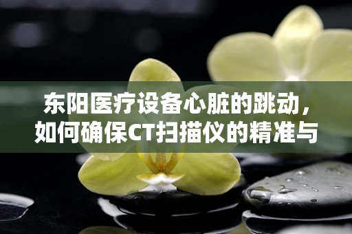 东阳医疗设备心脏的跳动，如何确保CT扫描仪的精准与高效？