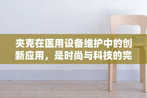 夹克在医用设备维护中的创新应用，是时尚与科技的完美结合吗？