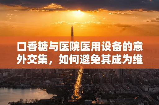 口香糖与医院医用设备的意外交集，如何避免其成为维护难题？
