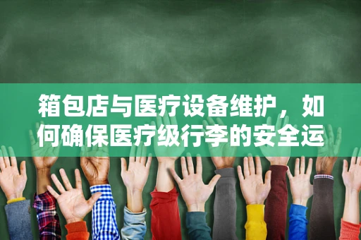 箱包店与医疗设备维护，如何确保医疗级行李的安全运输？