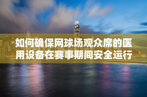 如何确保网球场观众席的医用设备在赛事期间安全运行？