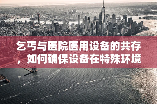 乞丐与医院医用设备的共存，如何确保设备在特殊环境下的安全运行？