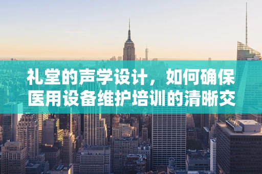 礼堂的声学设计，如何确保医用设备维护培训的清晰交流？