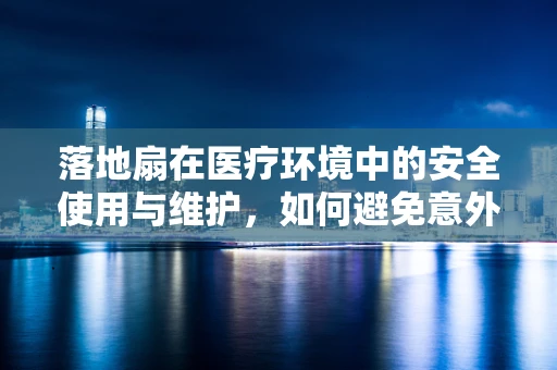 落地扇在医疗环境中的安全使用与维护，如何避免意外发生？