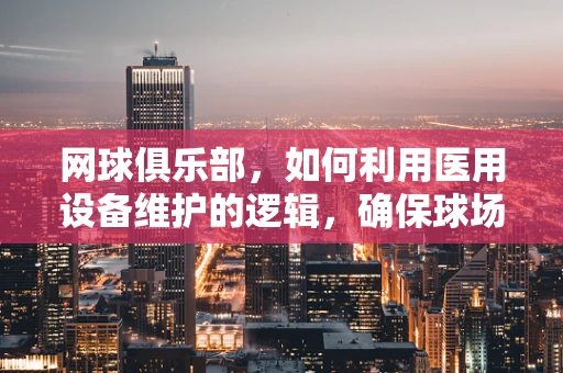 网球俱乐部，如何利用医用设备维护的逻辑，确保球场设施的持久耐用？