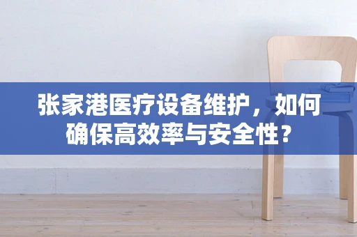 张家港医疗设备维护，如何确保高效率与安全性？