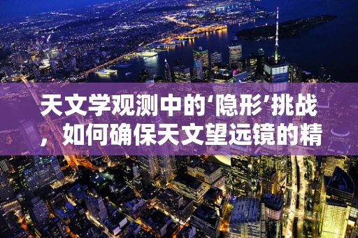 天文学观测中的‘隐形’挑战，如何确保天文望远镜的精准运行？