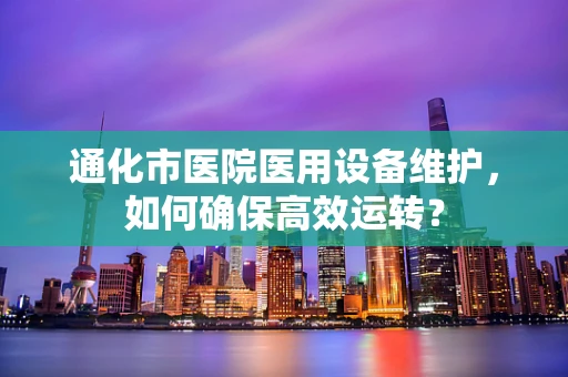 通化市医院医用设备维护，如何确保高效运转？