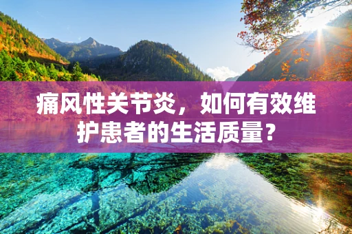 痛风性关节炎，如何有效维护患者的生活质量？
