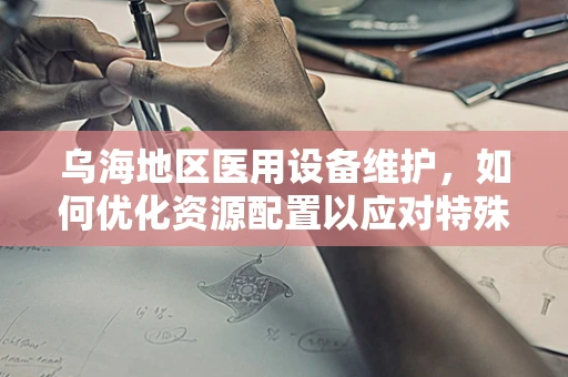 乌海地区医用设备维护，如何优化资源配置以应对特殊气候挑战？