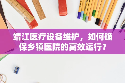 靖江医疗设备维护，如何确保乡镇医院的高效运行？