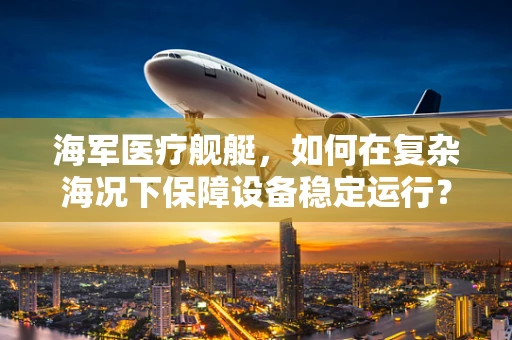 海军医疗舰艇，如何在复杂海况下保障设备稳定运行？
