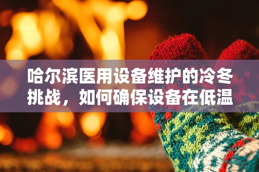 哈尔滨医用设备维护的冷冬挑战，如何确保设备在低温环境下的稳定运行？