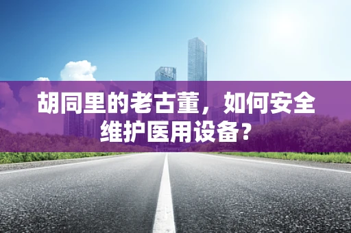 胡同里的老古董，如何安全维护医用设备？