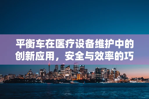 平衡车在医疗设备维护中的创新应用，安全与效率的巧妙平衡