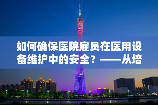 如何确保医院雇员在医用设备维护中的安全？——从培训到实践的全面保障