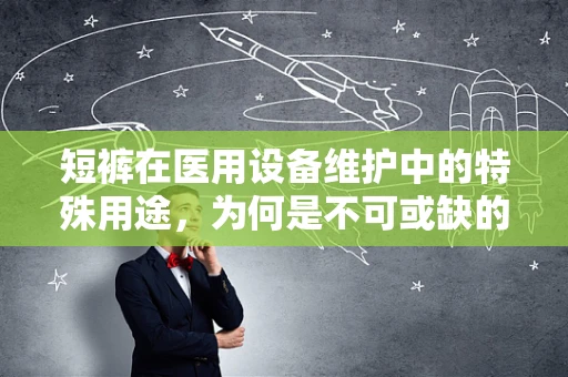 短裤在医用设备维护中的特殊用途，为何是不可或缺的？