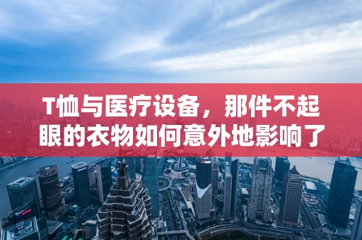 T恤与医疗设备，那件不起眼的衣物如何意外地影响了维护效率？