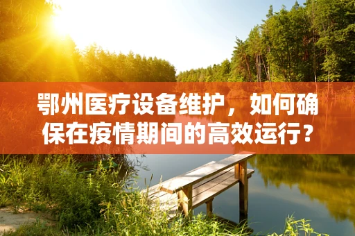 鄂州医疗设备维护，如何确保在疫情期间的高效运行？
