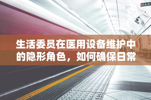 生活委员在医用设备维护中的隐形角色，如何确保日常维护的‘最后一公里’？