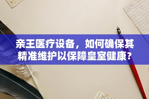 亲王医疗设备，如何确保其精准维护以保障皇室健康？