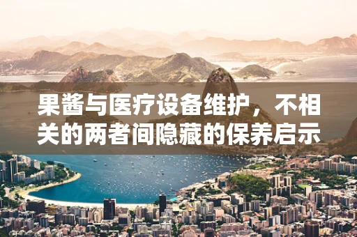 果酱与医疗设备维护，不相关的两者间隐藏的保养启示