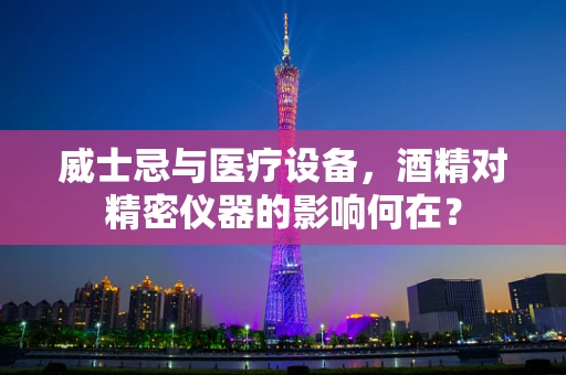 威士忌与医疗设备，酒精对精密仪器的影响何在？