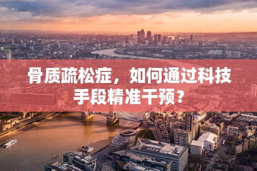 骨质疏松症，如何通过科技手段精准干预？