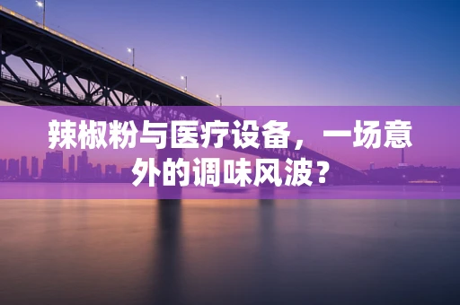 辣椒粉与医疗设备，一场意外的调味风波？