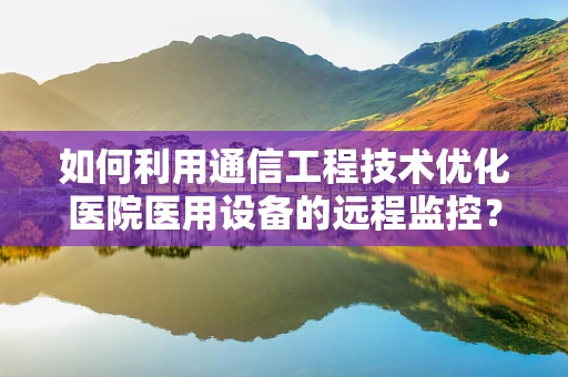 如何利用通信工程技术优化医院医用设备的远程监控？