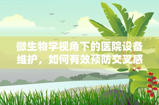 微生物学视角下的医院设备维护，如何有效预防交叉感染？