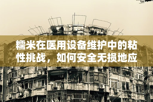 糯米在医用设备维护中的粘性挑战，如何安全无损地应用？
