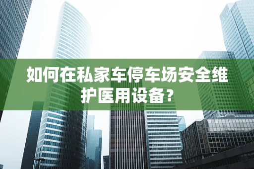 如何在私家车停车场安全维护医用设备？