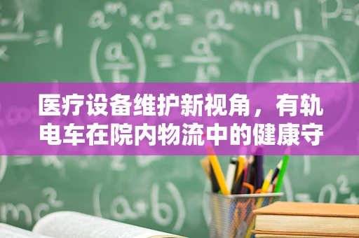 医疗设备维护新视角，有轨电车在院内物流中的健康守护