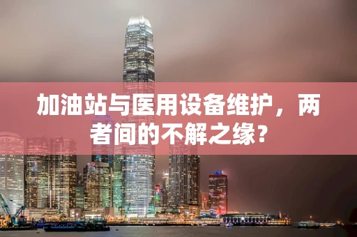 加油站与医用设备维护，两者间的不解之缘？