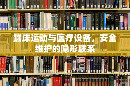 蹦床运动与医疗设备，安全维护的隐形联系