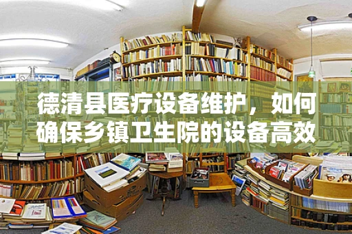 德清县医疗设备维护，如何确保乡镇卫生院的设备高效运行？