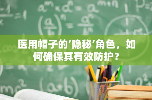 医用帽子的‘隐秘’角色，如何确保其有效防护？