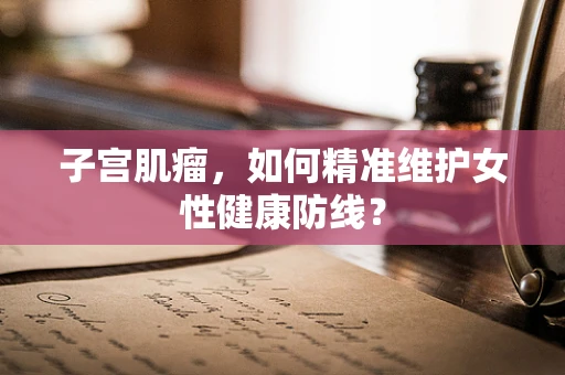 子宫肌瘤，如何精准维护女性健康防线？