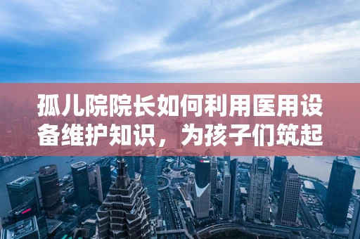 孤儿院院长如何利用医用设备维护知识，为孩子们筑起健康防线？