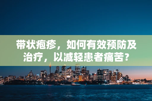 带状疱疹，如何有效预防及治疗，以减轻患者痛苦？
