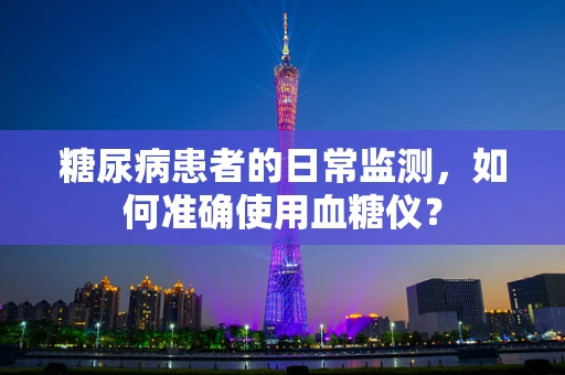 糖尿病患者的日常监测，如何准确使用血糖仪？